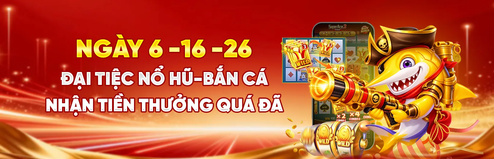 Ngày 6, 16, 26 hàng tháng: đại tiệc nổ hũ, bắn cá